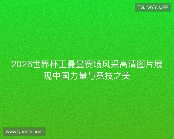 2026世界杯王曼昱赛场风采高清图片展现中国力量与竞技之美