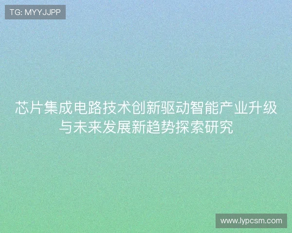 芯片集成电路技术创新驱动智能产业升级与未来发展新趋势探索研究